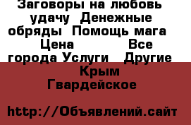 Заговоры на любовь, удачу. Денежные обряды. Помощь мага.  › Цена ­ 2 000 - Все города Услуги » Другие   . Крым,Гвардейское